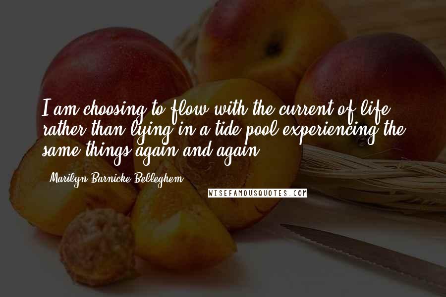 Marilyn Barnicke Belleghem Quotes: I am choosing to flow with the current of life rather than lying in a tide pool experiencing the same things again and again.