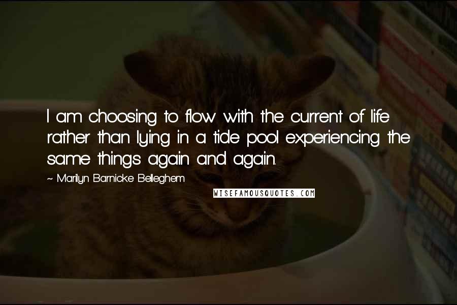 Marilyn Barnicke Belleghem Quotes: I am choosing to flow with the current of life rather than lying in a tide pool experiencing the same things again and again.
