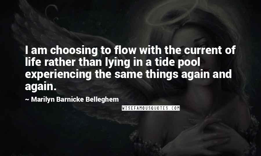 Marilyn Barnicke Belleghem Quotes: I am choosing to flow with the current of life rather than lying in a tide pool experiencing the same things again and again.