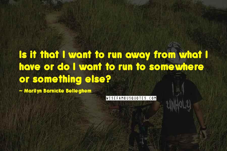 Marilyn Barnicke Belleghem Quotes: Is it that I want to run away from what I have or do I want to run to somewhere or something else?