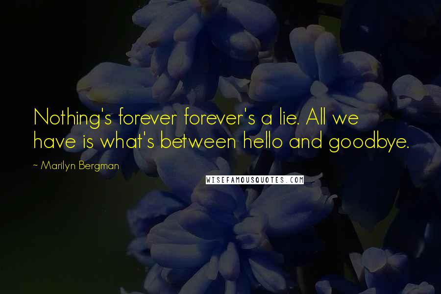 Marilyn Bergman Quotes: Nothing's forever forever's a lie. All we have is what's between hello and goodbye.