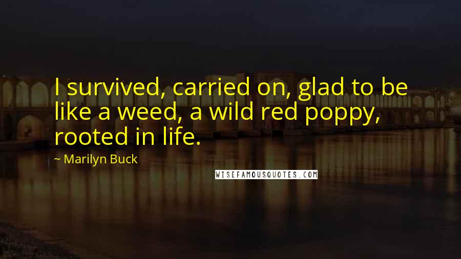 Marilyn Buck Quotes: I survived, carried on, glad to be like a weed, a wild red poppy, rooted in life.