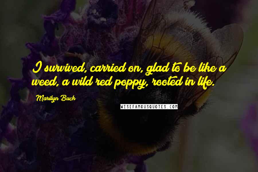 Marilyn Buck Quotes: I survived, carried on, glad to be like a weed, a wild red poppy, rooted in life.