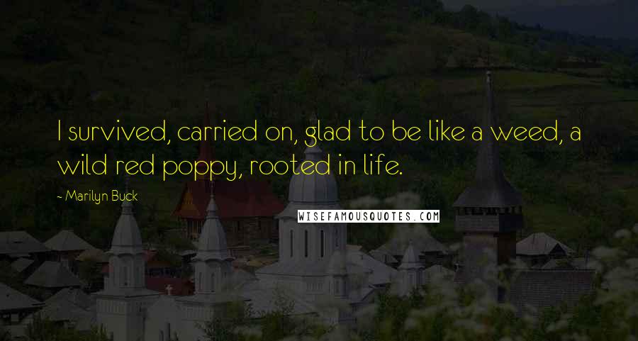 Marilyn Buck Quotes: I survived, carried on, glad to be like a weed, a wild red poppy, rooted in life.