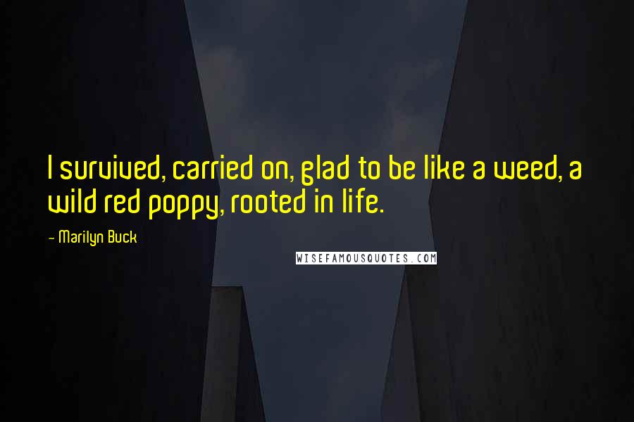 Marilyn Buck Quotes: I survived, carried on, glad to be like a weed, a wild red poppy, rooted in life.