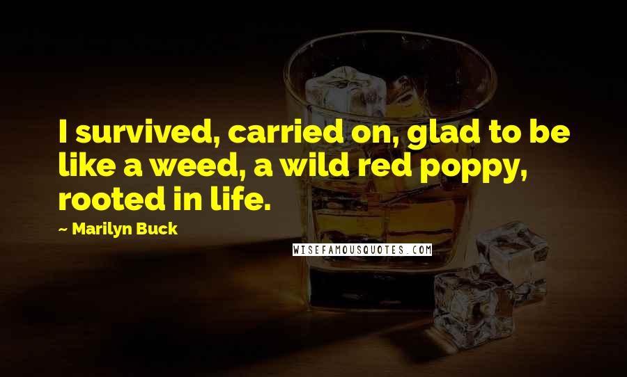 Marilyn Buck Quotes: I survived, carried on, glad to be like a weed, a wild red poppy, rooted in life.