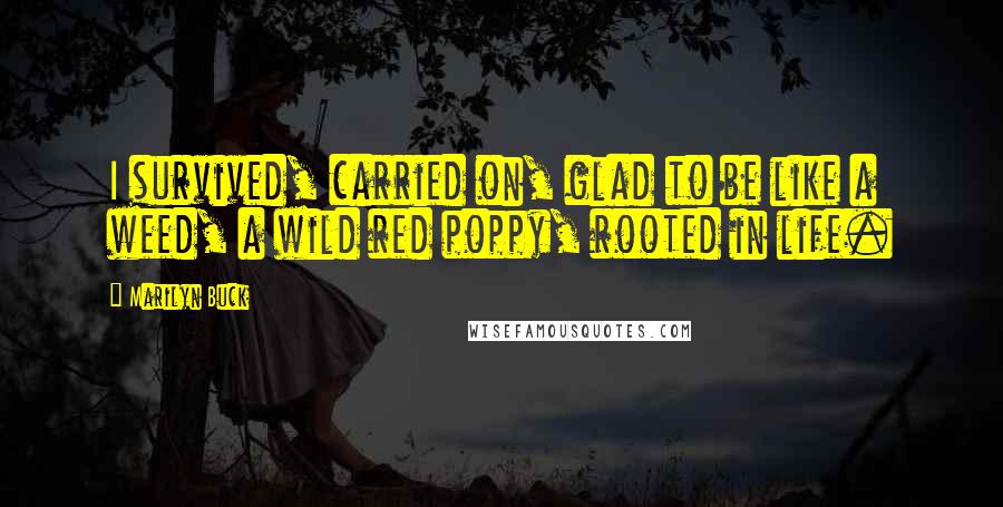 Marilyn Buck Quotes: I survived, carried on, glad to be like a weed, a wild red poppy, rooted in life.