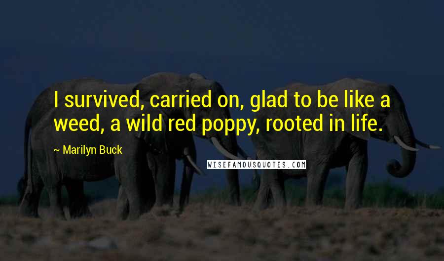 Marilyn Buck Quotes: I survived, carried on, glad to be like a weed, a wild red poppy, rooted in life.