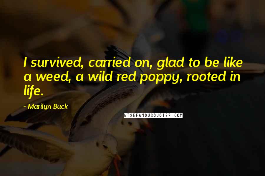 Marilyn Buck Quotes: I survived, carried on, glad to be like a weed, a wild red poppy, rooted in life.