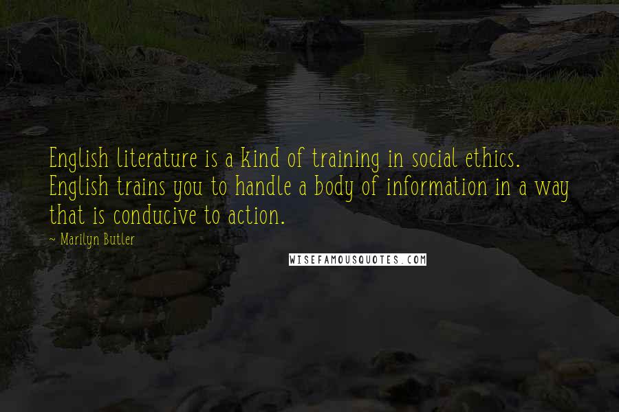 Marilyn Butler Quotes: English literature is a kind of training in social ethics. English trains you to handle a body of information in a way that is conducive to action.