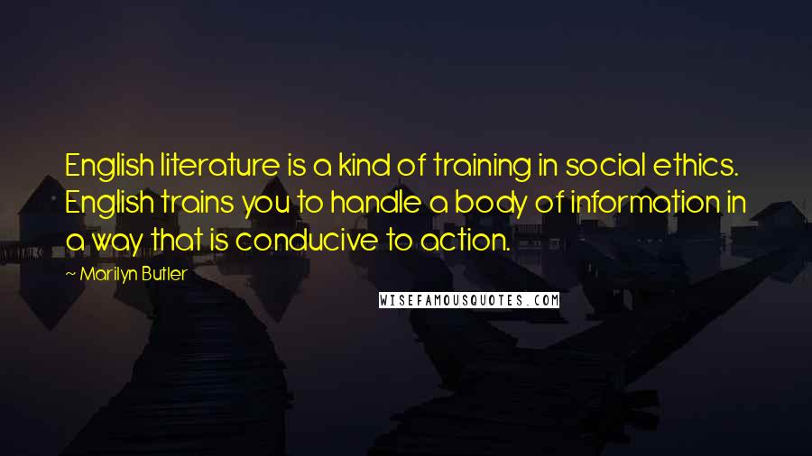 Marilyn Butler Quotes: English literature is a kind of training in social ethics. English trains you to handle a body of information in a way that is conducive to action.