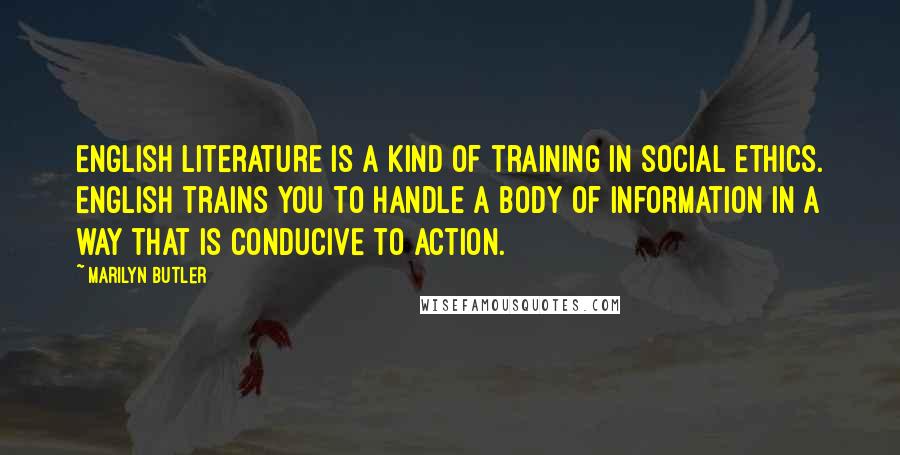 Marilyn Butler Quotes: English literature is a kind of training in social ethics. English trains you to handle a body of information in a way that is conducive to action.