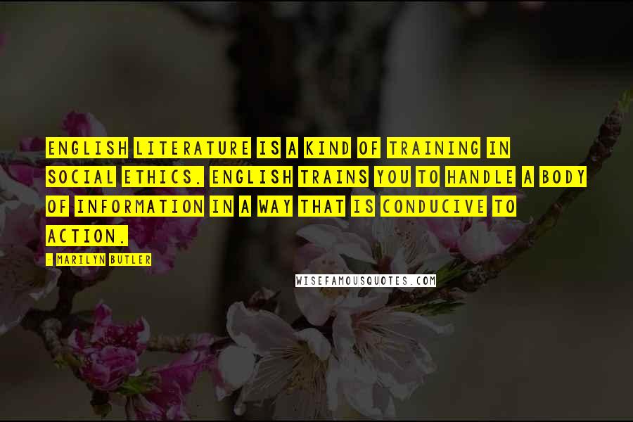 Marilyn Butler Quotes: English literature is a kind of training in social ethics. English trains you to handle a body of information in a way that is conducive to action.