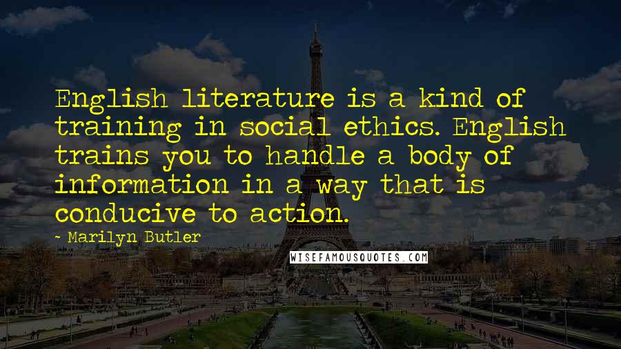 Marilyn Butler Quotes: English literature is a kind of training in social ethics. English trains you to handle a body of information in a way that is conducive to action.