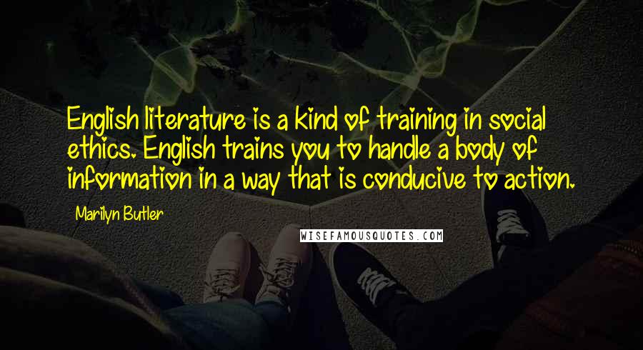 Marilyn Butler Quotes: English literature is a kind of training in social ethics. English trains you to handle a body of information in a way that is conducive to action.