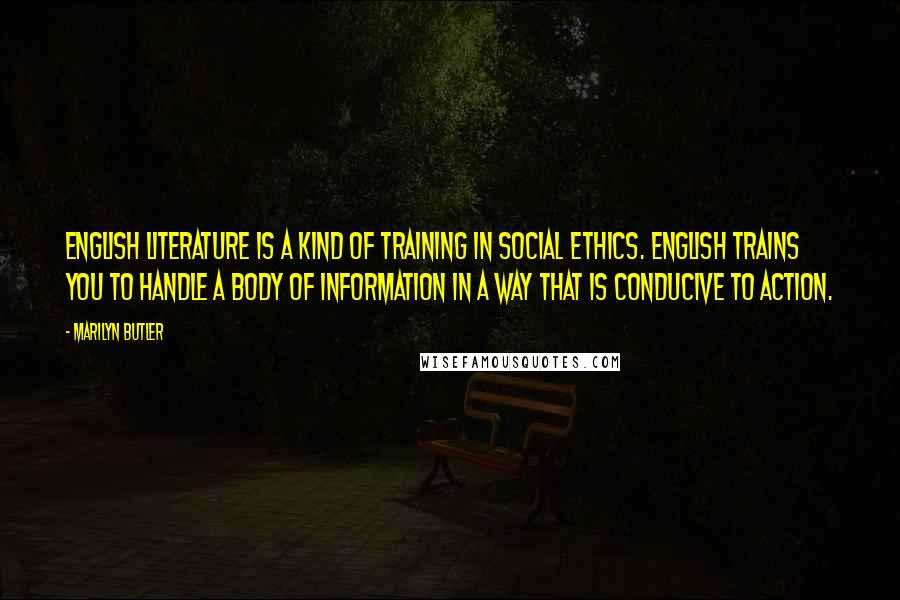 Marilyn Butler Quotes: English literature is a kind of training in social ethics. English trains you to handle a body of information in a way that is conducive to action.