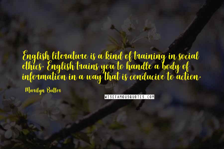 Marilyn Butler Quotes: English literature is a kind of training in social ethics. English trains you to handle a body of information in a way that is conducive to action.