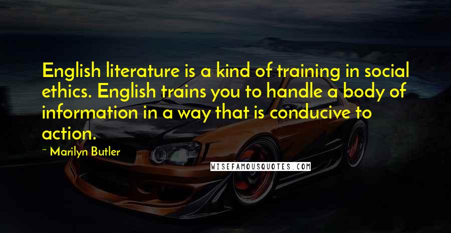 Marilyn Butler Quotes: English literature is a kind of training in social ethics. English trains you to handle a body of information in a way that is conducive to action.