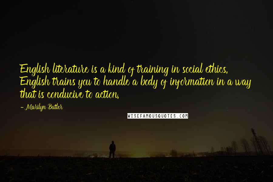 Marilyn Butler Quotes: English literature is a kind of training in social ethics. English trains you to handle a body of information in a way that is conducive to action.