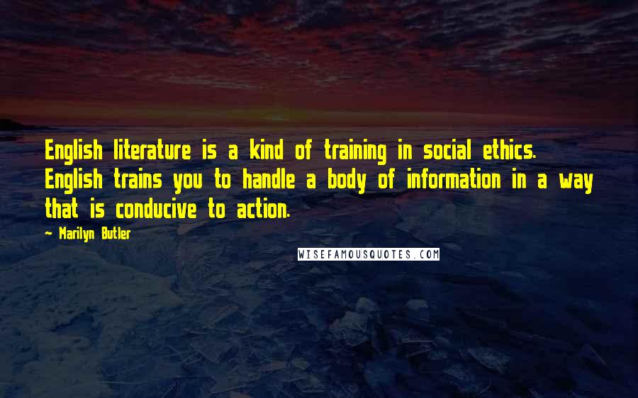 Marilyn Butler Quotes: English literature is a kind of training in social ethics. English trains you to handle a body of information in a way that is conducive to action.