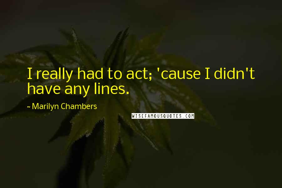 Marilyn Chambers Quotes: I really had to act; 'cause I didn't have any lines.