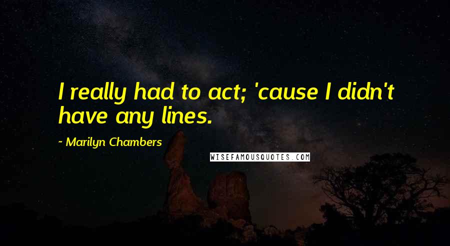 Marilyn Chambers Quotes: I really had to act; 'cause I didn't have any lines.