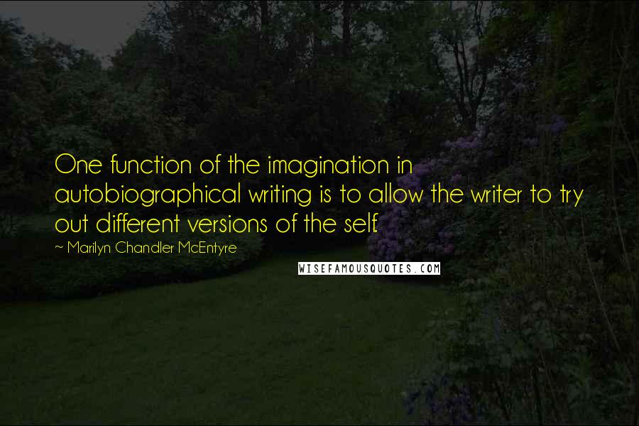 Marilyn Chandler McEntyre Quotes: One function of the imagination in autobiographical writing is to allow the writer to try out different versions of the self.