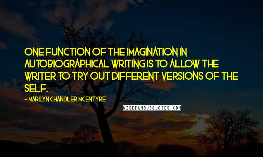 Marilyn Chandler McEntyre Quotes: One function of the imagination in autobiographical writing is to allow the writer to try out different versions of the self.