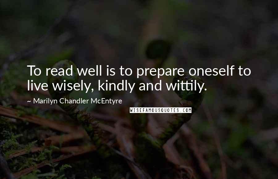 Marilyn Chandler McEntyre Quotes: To read well is to prepare oneself to live wisely, kindly and wittily.