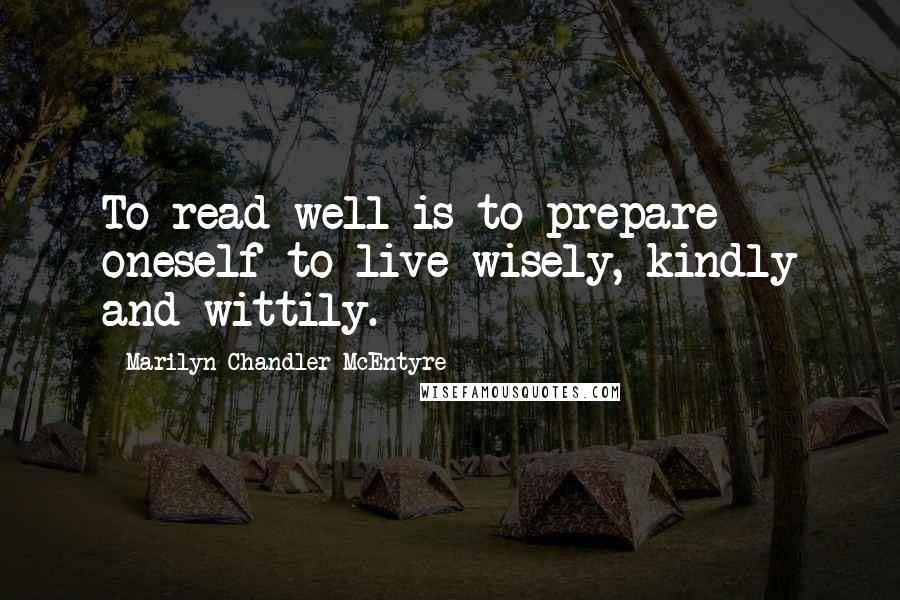 Marilyn Chandler McEntyre Quotes: To read well is to prepare oneself to live wisely, kindly and wittily.