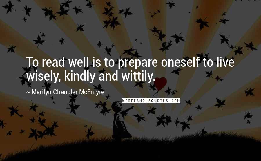 Marilyn Chandler McEntyre Quotes: To read well is to prepare oneself to live wisely, kindly and wittily.