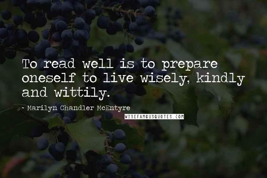 Marilyn Chandler McEntyre Quotes: To read well is to prepare oneself to live wisely, kindly and wittily.