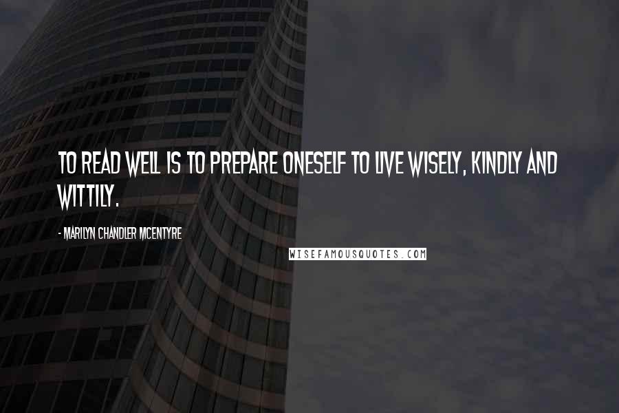 Marilyn Chandler McEntyre Quotes: To read well is to prepare oneself to live wisely, kindly and wittily.