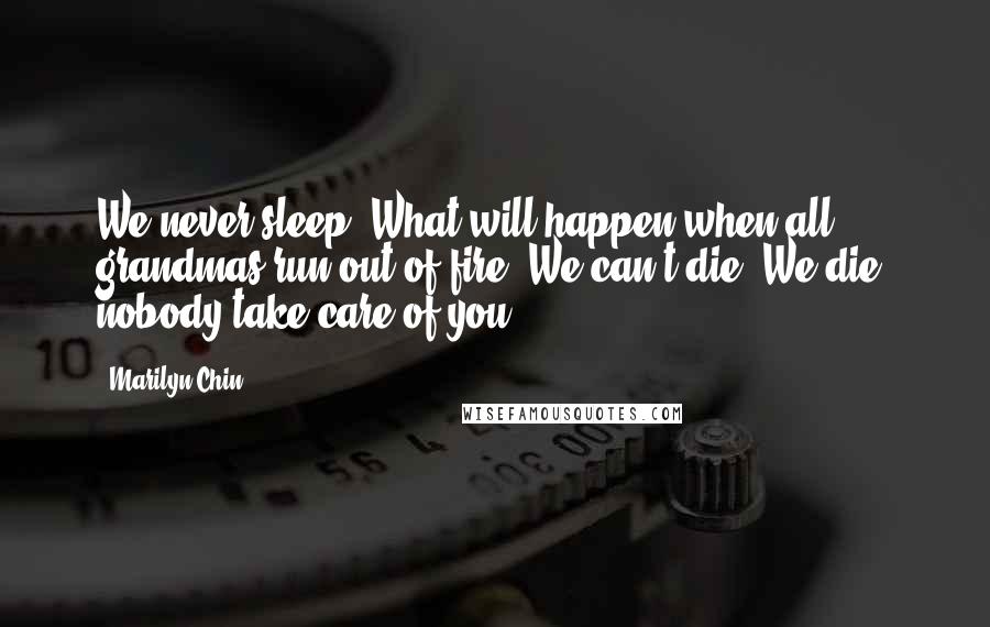 Marilyn Chin Quotes: We never sleep. What will happen when all grandmas run out of fire? We can't die. We die, nobody take care of you.