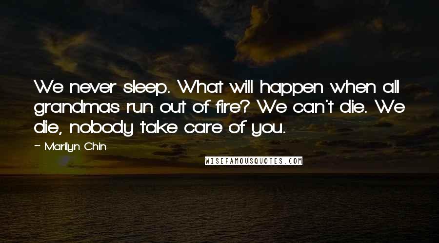 Marilyn Chin Quotes: We never sleep. What will happen when all grandmas run out of fire? We can't die. We die, nobody take care of you.