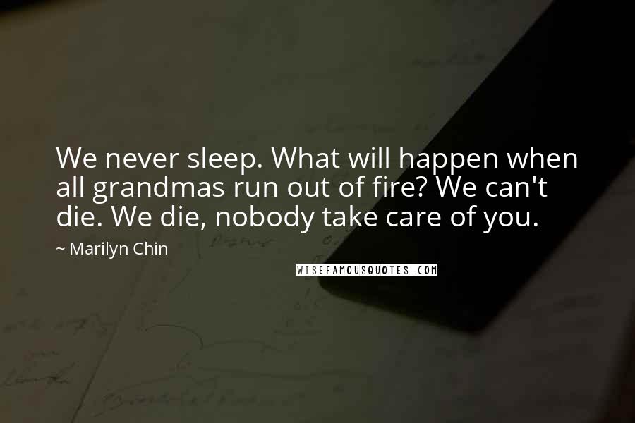 Marilyn Chin Quotes: We never sleep. What will happen when all grandmas run out of fire? We can't die. We die, nobody take care of you.