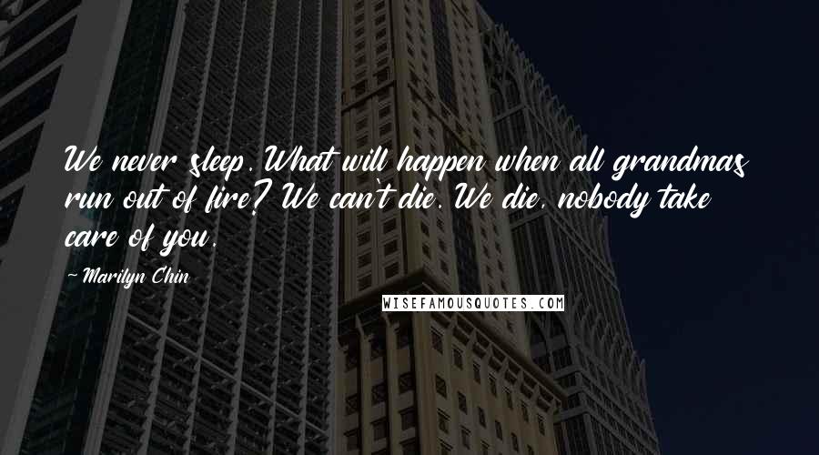 Marilyn Chin Quotes: We never sleep. What will happen when all grandmas run out of fire? We can't die. We die, nobody take care of you.