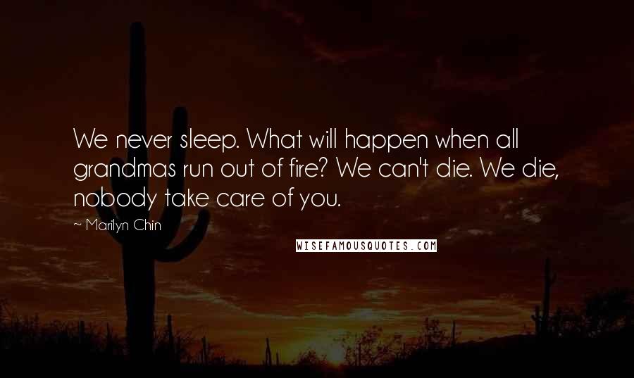 Marilyn Chin Quotes: We never sleep. What will happen when all grandmas run out of fire? We can't die. We die, nobody take care of you.