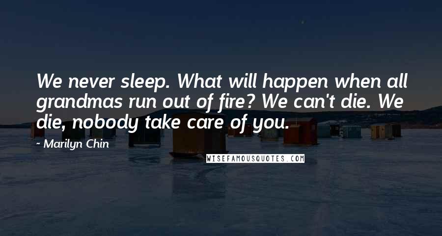 Marilyn Chin Quotes: We never sleep. What will happen when all grandmas run out of fire? We can't die. We die, nobody take care of you.