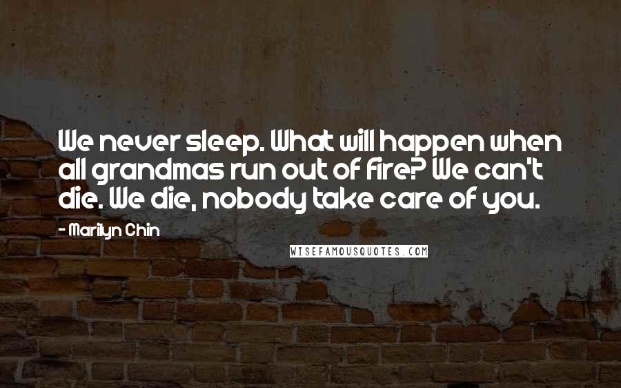 Marilyn Chin Quotes: We never sleep. What will happen when all grandmas run out of fire? We can't die. We die, nobody take care of you.