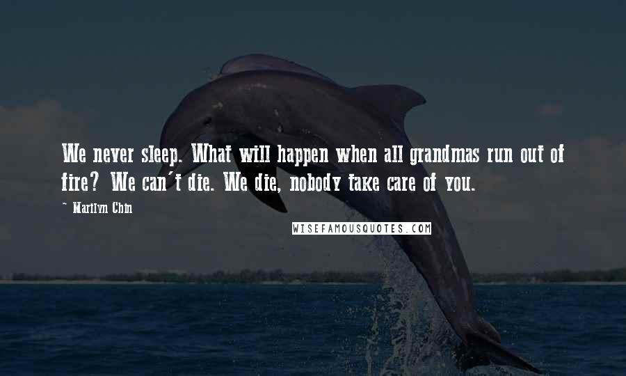 Marilyn Chin Quotes: We never sleep. What will happen when all grandmas run out of fire? We can't die. We die, nobody take care of you.