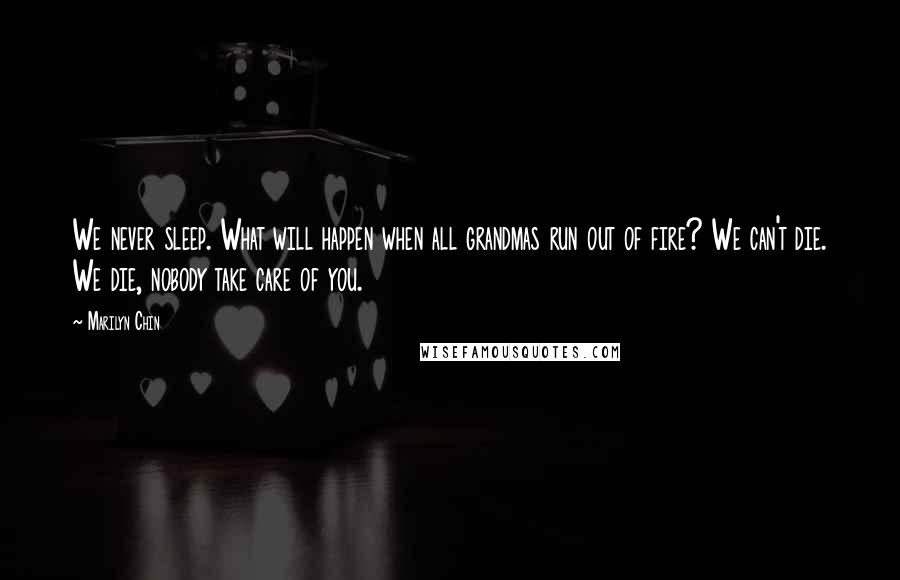 Marilyn Chin Quotes: We never sleep. What will happen when all grandmas run out of fire? We can't die. We die, nobody take care of you.