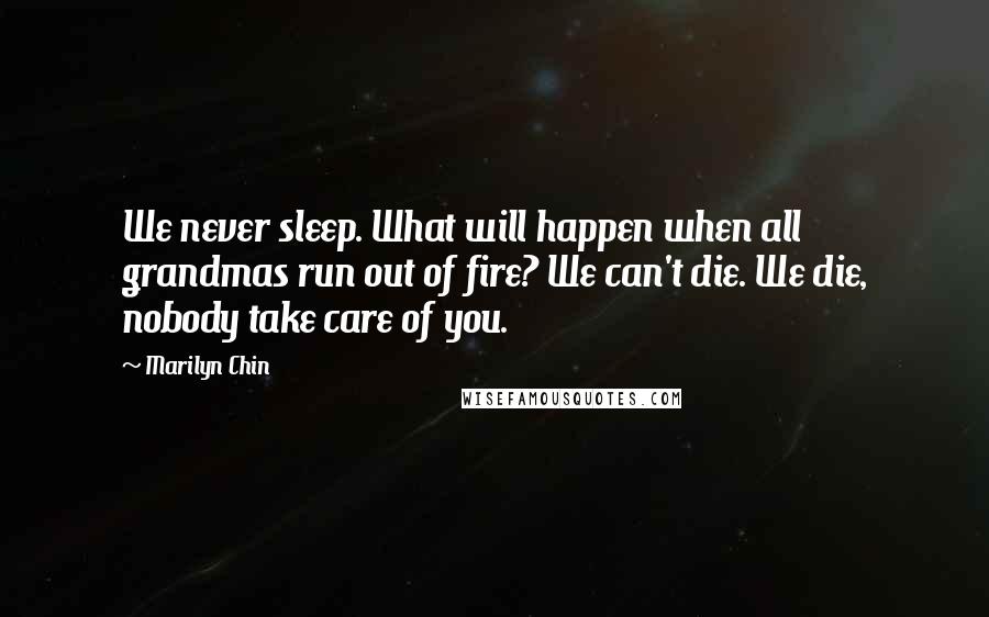 Marilyn Chin Quotes: We never sleep. What will happen when all grandmas run out of fire? We can't die. We die, nobody take care of you.