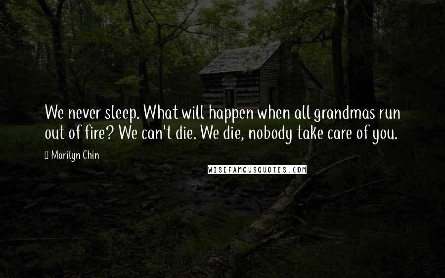 Marilyn Chin Quotes: We never sleep. What will happen when all grandmas run out of fire? We can't die. We die, nobody take care of you.