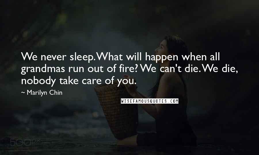 Marilyn Chin Quotes: We never sleep. What will happen when all grandmas run out of fire? We can't die. We die, nobody take care of you.