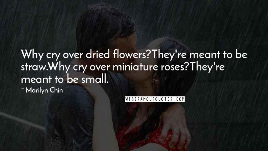 Marilyn Chin Quotes: Why cry over dried flowers?They're meant to be straw.Why cry over miniature roses?They're meant to be small.