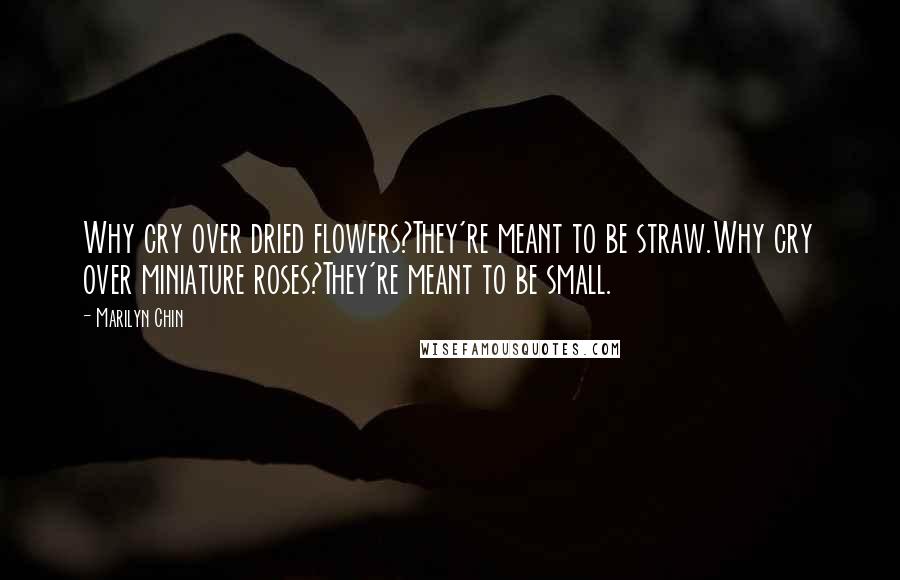 Marilyn Chin Quotes: Why cry over dried flowers?They're meant to be straw.Why cry over miniature roses?They're meant to be small.