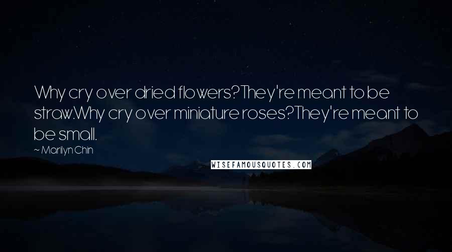 Marilyn Chin Quotes: Why cry over dried flowers?They're meant to be straw.Why cry over miniature roses?They're meant to be small.