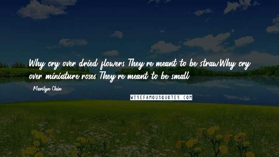 Marilyn Chin Quotes: Why cry over dried flowers?They're meant to be straw.Why cry over miniature roses?They're meant to be small.