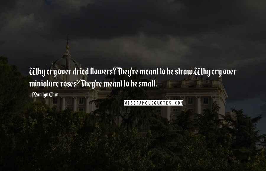 Marilyn Chin Quotes: Why cry over dried flowers?They're meant to be straw.Why cry over miniature roses?They're meant to be small.